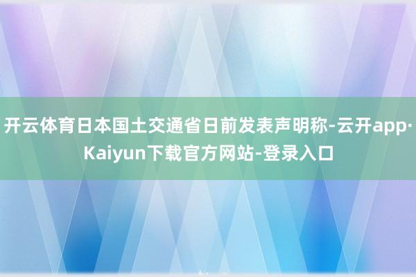 开云体育日本国土交通省日前发表声明称-云开app·Kaiyun下载官方网站-登录入口