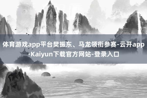 体育游戏app平台樊振东、马龙领衔参赛-云开app·Kaiyun下载官方网站-登录入口