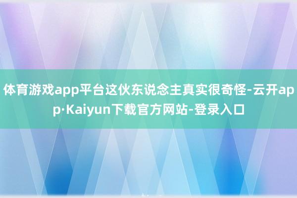 体育游戏app平台这伙东说念主真实很奇怪-云开app·Kaiyun下载官方网站-登录入口