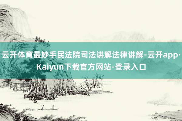 云开体育最妙手民法院司法讲解法律讲解-云开app·Kaiyun下载官方网站-登录入口