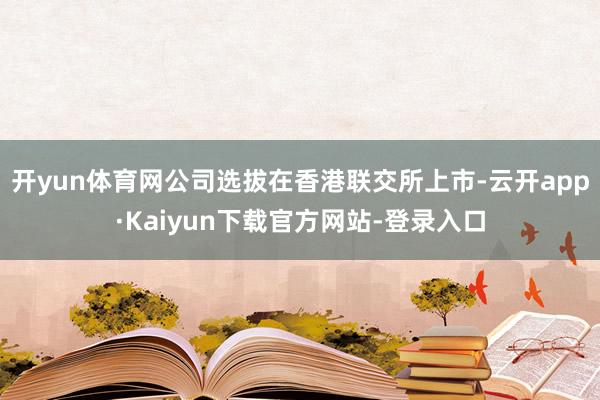开yun体育网公司选拔在香港联交所上市-云开app·Kaiyun下载官方网站-登录入口