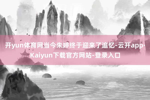 开yun体育网当今朱婷终于迎来了追忆-云开app·Kaiyun下载官方网站-登录入口