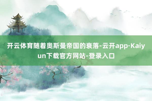 开云体育随着奥斯曼帝国的衰落-云开app·Kaiyun下载官方网站-登录入口