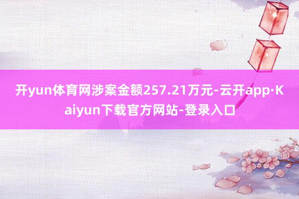 开yun体育网涉案金额257.21万元-云开app·Kaiyun下载官方网站-登录入口