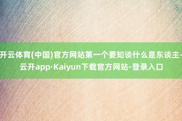 开云体育(中国)官方网站第一个要知谈什么是东谈主-云开app·Kaiyun下载官方网站-登录入口