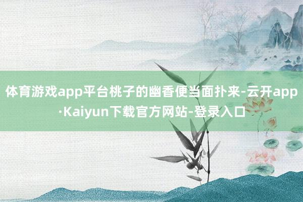 体育游戏app平台桃子的幽香便当面扑来-云开app·Kaiyun下载官方网站-登录入口