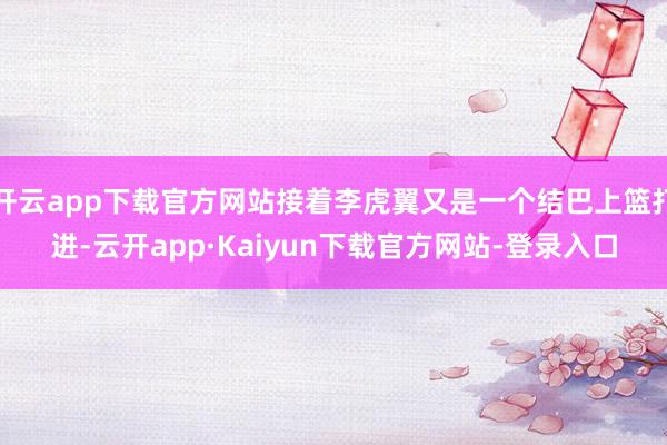 开云app下载官方网站接着李虎翼又是一个结巴上篮打进-云开app·Kaiyun下载官方网站-登录入口