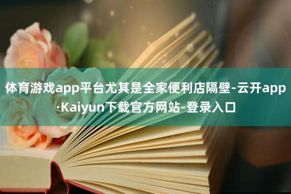 体育游戏app平台尤其是全家便利店隔壁-云开app·Kaiyun下载官方网站-登录入口