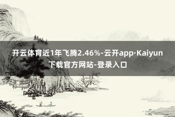 开云体育近1年飞腾2.46%-云开app·Kaiyun下载官方网站-登录入口