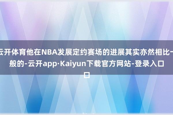 云开体育他在NBA发展定约赛场的进展其实亦然相比一般的-云开app·Kaiyun下载官方网站-登录入口