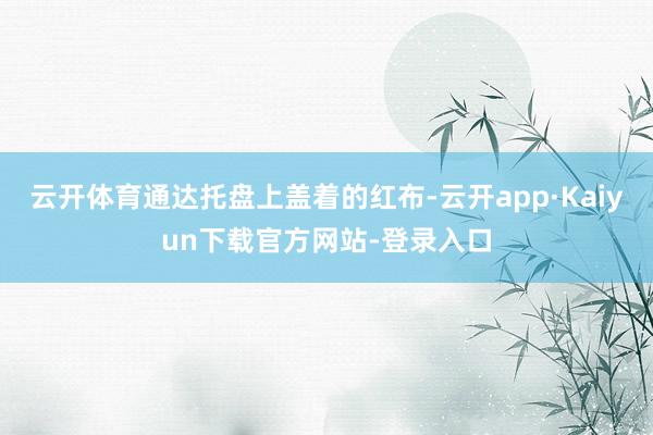 云开体育通达托盘上盖着的红布-云开app·Kaiyun下载官方网站-登录入口