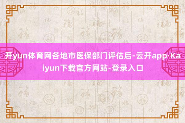 开yun体育网各地市医保部门评估后-云开app·Kaiyun下载官方网站-登录入口