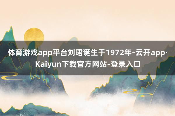 体育游戏app平台刘珺诞生于1972年-云开app·Kaiyun下载官方网站-登录入口
