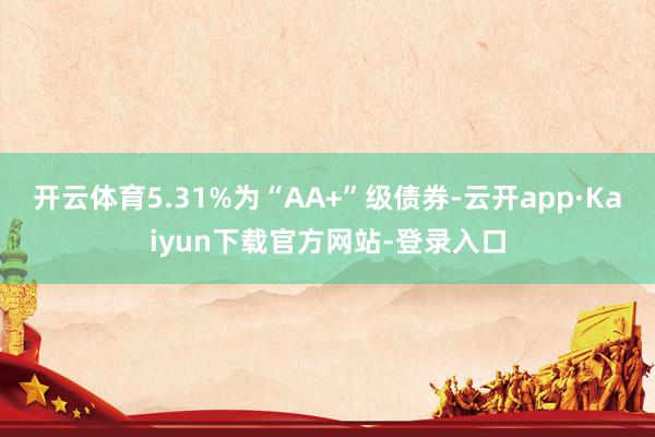 开云体育5.31%为“AA+”级债券-云开app·Kaiyun下载官方网站-登录入口