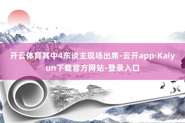 开云体育其中4东谈主现场出席-云开app·Kaiyun下载官方网站-登录入口