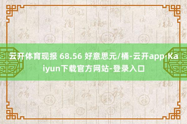 云开体育现报 68.56 好意思元/桶-云开app·Kaiyun下载官方网站-登录入口