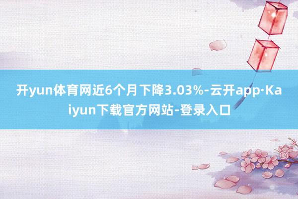 开yun体育网近6个月下降3.03%-云开app·Kaiyun下载官方网站-登录入口