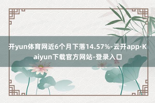 开yun体育网近6个月下落14.57%-云开app·Kaiyun下载官方网站-登录入口