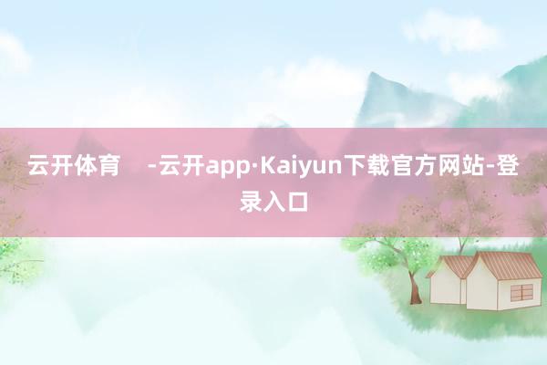 云开体育    -云开app·Kaiyun下载官方网站-登录入口