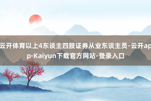云开体育以上4东谈主四肢证券从业东谈主员-云开app·Kaiyun下载官方网站-登录入口