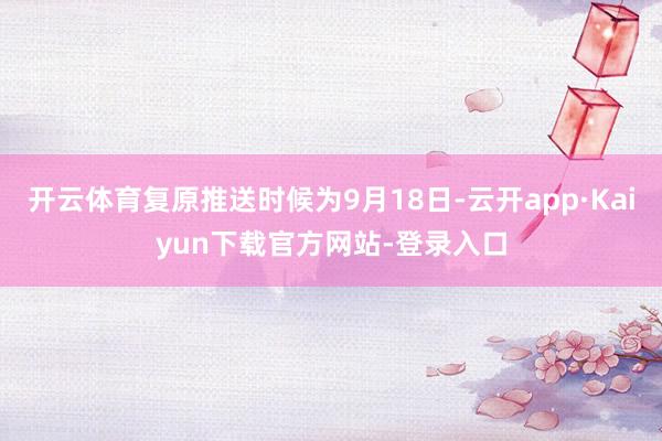 开云体育复原推送时候为9月18日-云开app·Kaiyun下载官方网站-登录入口