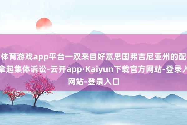 体育游戏app平台一双来自好意思国弗吉尼亚州的配偶拿起集体诉讼-云开app·Kaiyun下载官方网站-登录入口