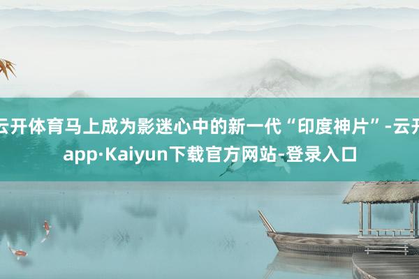 云开体育马上成为影迷心中的新一代“印度神片”-云开app·Kaiyun下载官方网站-登录入口