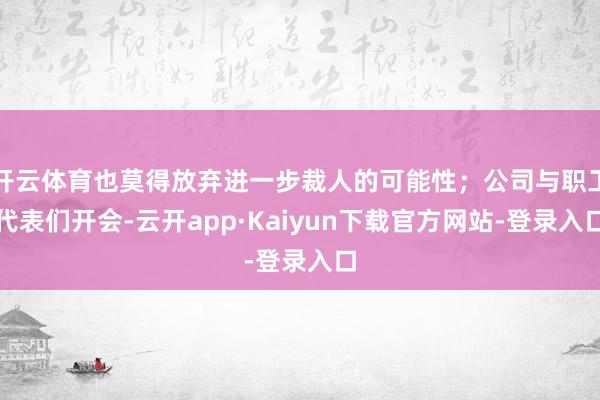 开云体育也莫得放弃进一步裁人的可能性；公司与职工代表们开会-云开app·Kaiyun下载官方网站-登录入口