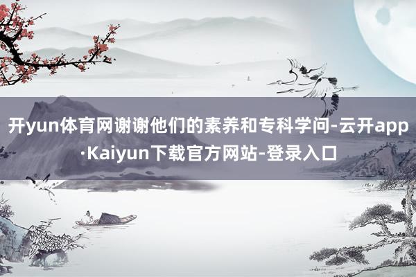 开yun体育网谢谢他们的素养和专科学问-云开app·Kaiyun下载官方网站-登录入口