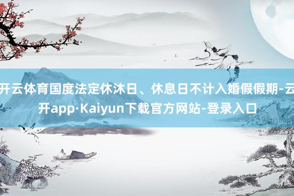 开云体育国度法定休沐日、休息日不计入婚假假期-云开app·Kaiyun下载官方网站-登录入口