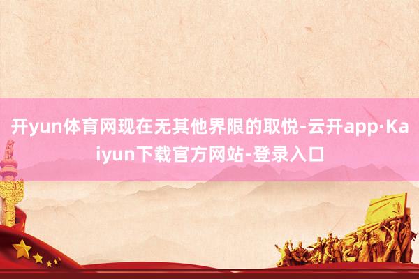 开yun体育网现在无其他界限的取悦-云开app·Kaiyun下载官方网站-登录入口