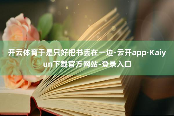 开云体育于是只好把书丢在一边-云开app·Kaiyun下载官方网站-登录入口