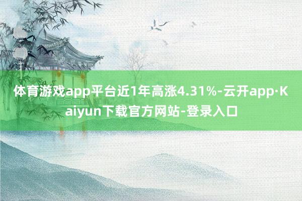体育游戏app平台近1年高涨4.31%-云开app·Kaiyun下载官方网站-登录入口