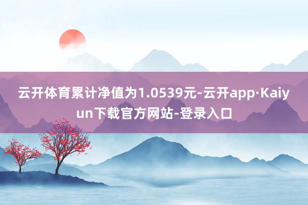 云开体育累计净值为1.0539元-云开app·Kaiyun下载官方网站-登录入口