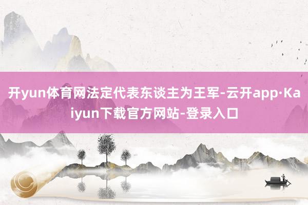 开yun体育网法定代表东谈主为王军-云开app·Kaiyun下载官方网站-登录入口