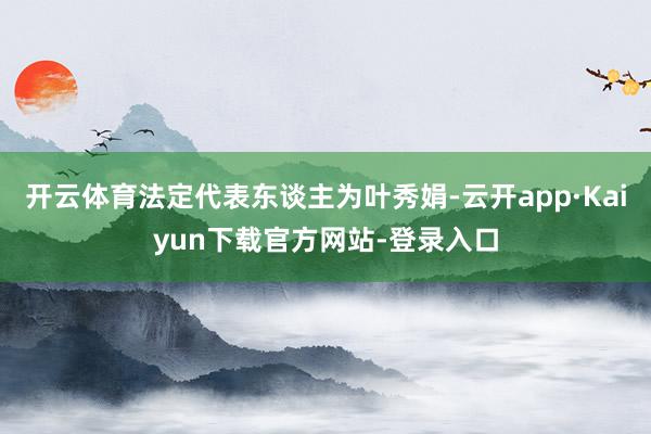 开云体育法定代表东谈主为叶秀娟-云开app·Kaiyun下载官方网站-登录入口