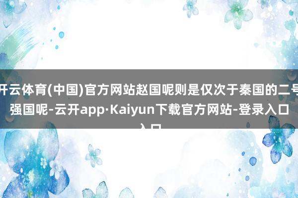 开云体育(中国)官方网站赵国呢则是仅次于秦国的二号强国呢-云开app·Kaiyun下载官方网站-登录入口