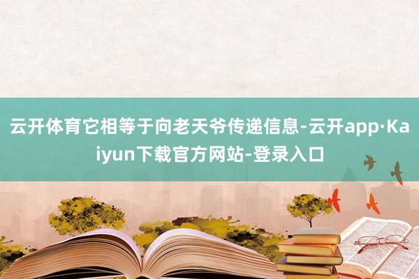 云开体育它相等于向老天爷传递信息-云开app·Kaiyun下载官方网站-登录入口