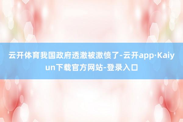 云开体育我国政府透澈被激愤了-云开app·Kaiyun下载官方网站-登录入口