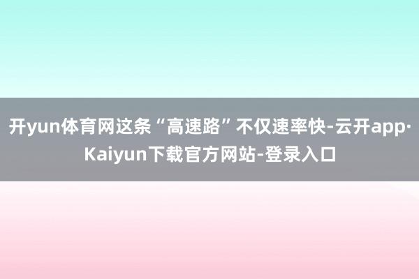 开yun体育网这条“高速路”不仅速率快-云开app·Kaiyun下载官方网站-登录入口