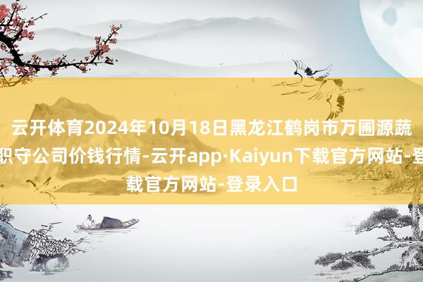 云开体育2024年10月18日黑龙江鹤岗市万圃源蔬菜有限职守公司价钱行情-云开app·Kaiyun下载官方网站-登录入口