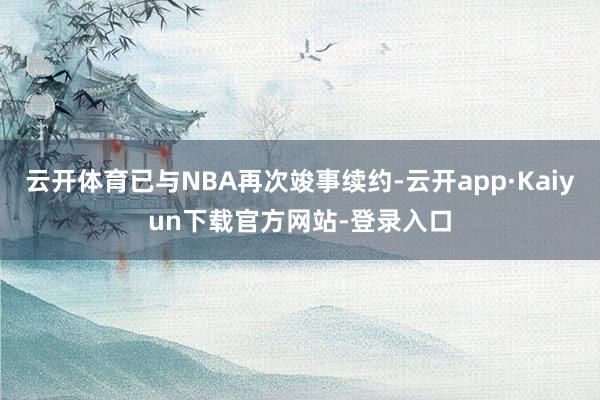 云开体育已与NBA再次竣事续约-云开app·Kaiyun下载官方网站-登录入口