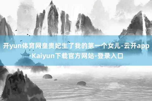 开yun体育网皇贵妃生了我的第一个女儿-云开app·Kaiyun下载官方网站-登录入口