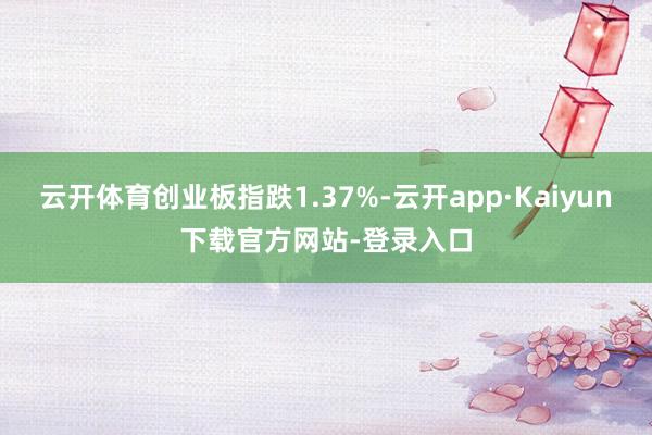 云开体育创业板指跌1.37%-云开app·Kaiyun下载官方网站-登录入口