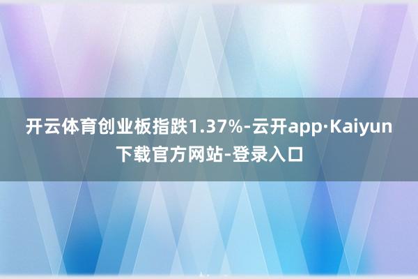 开云体育创业板指跌1.37%-云开app·Kaiyun下载官方网站-登录入口