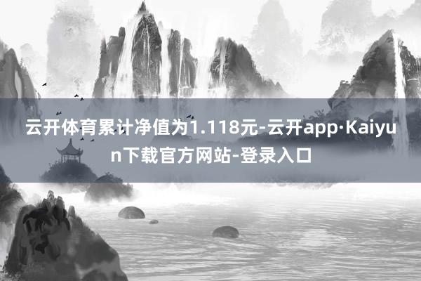 云开体育累计净值为1.118元-云开app·Kaiyun下载官方网站-登录入口