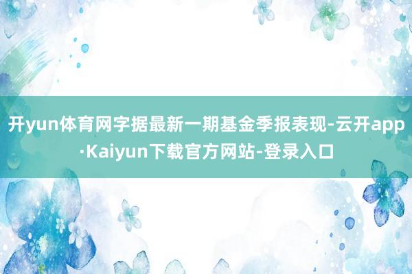 开yun体育网字据最新一期基金季报表现-云开app·Kaiyun下载官方网站-登录入口