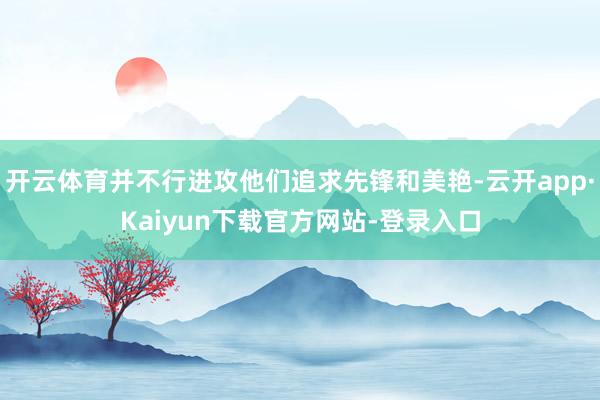 开云体育并不行进攻他们追求先锋和美艳-云开app·Kaiyun下载官方网站-登录入口