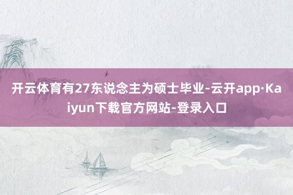 开云体育有27东说念主为硕士毕业-云开app·Kaiyun下载官方网站-登录入口