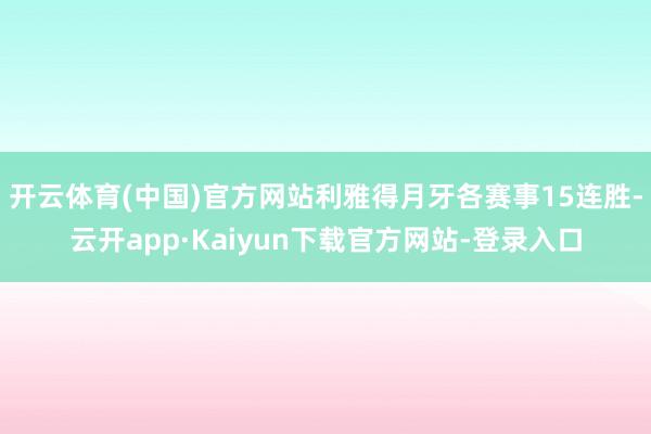 开云体育(中国)官方网站利雅得月牙各赛事15连胜-云开app·Kaiyun下载官方网站-登录入口
